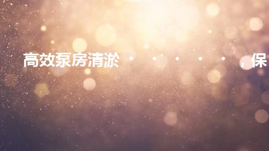 高效泵房清淤，保障設(shè)備穩(wěn)定運(yùn)行